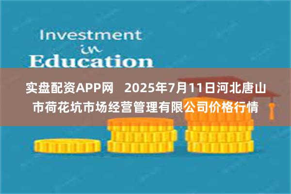 实盘配资APP网 2025年7月11日河北唐山市荷花坑市场经营管理有限公司价格行情