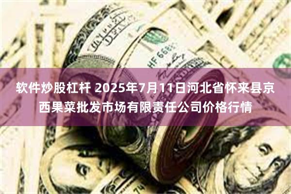 软件炒股杠杆 2025年7月11日河北省怀来县京西果菜批发市场有限责任公司价格行情