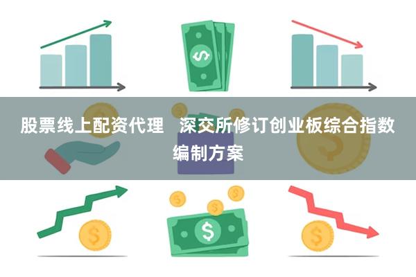 股票线上配资代理   深交所修订创业板综合指数编制方案