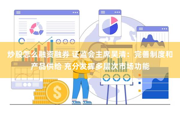 炒股怎么融资融券 证监会主席吴清：完善制度和产品供给 充分发挥多层次市场功能