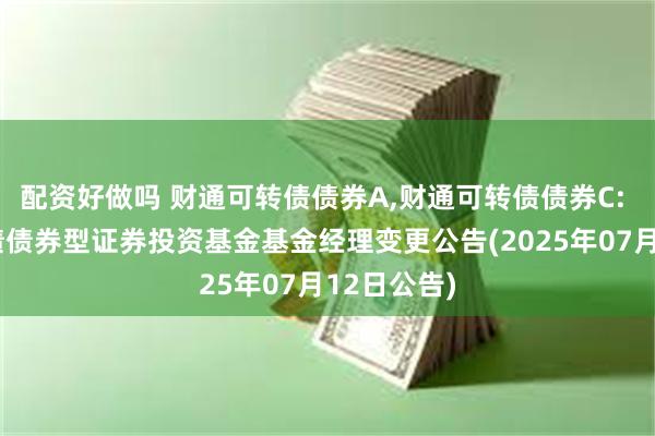 配资好做吗 财通可转债债券A,财通可转债债券C: 财通可转债债券型证券投资基金基金经理变更公告(2025年07月12日公告)