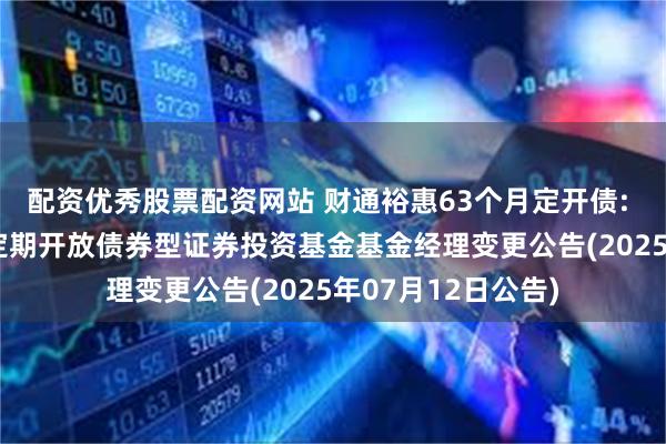 配资优秀股票配资网站 财通裕惠63个月定开债: 财通裕惠63个月定期开放债券型证券投资基金基金经理变更公告(2025年07月12日公告)