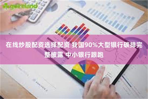 在线炒股配资选择配资 我国90%大型银行碳排完整披露 中小银行跟跑