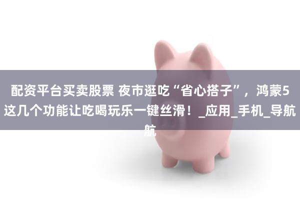配资平台买卖股票 夜市逛吃“省心搭子”，鸿蒙5这几个功能让吃喝玩乐一键丝滑！_应用_手机_导航