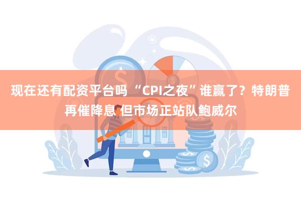 现在还有配资平台吗 “CPI之夜”谁赢了？特朗普再催降息 但市场正站队鲍威尔