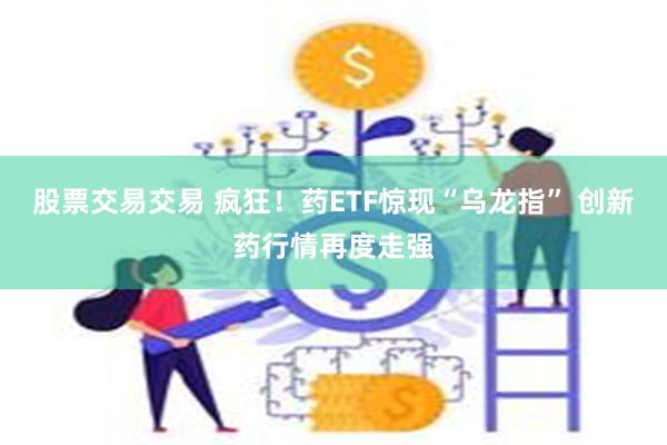 股票交易交易 疯狂！药ETF惊现“乌龙指” 创新药行情再度走强