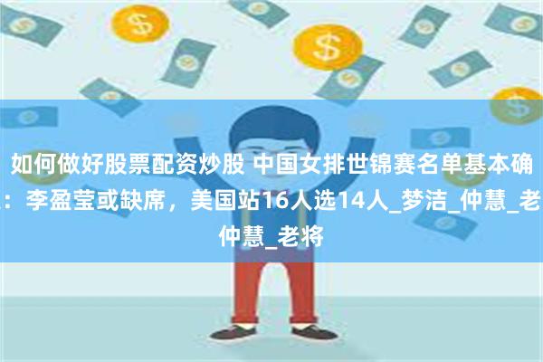 如何做好股票配资炒股 中国女排世锦赛名单基本确定：李盈莹或缺席，美国站16人选14人_梦洁_仲慧_老将
