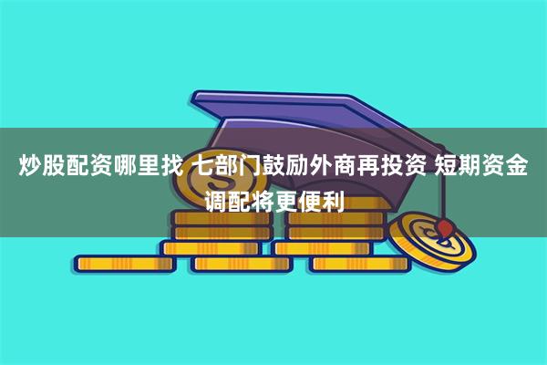 炒股配资哪里找 七部门鼓励外商再投资 短期资金调配将更便利