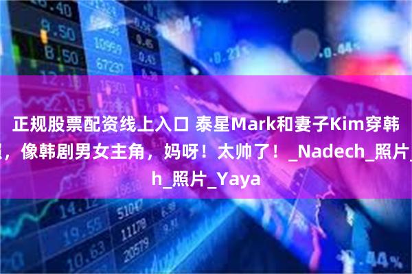 正规股票配资线上入口 泰星Mark和妻子Kim穿韩服拍照，像韩剧男女主角，妈呀！太帅了！_Nadech_照片_Yaya