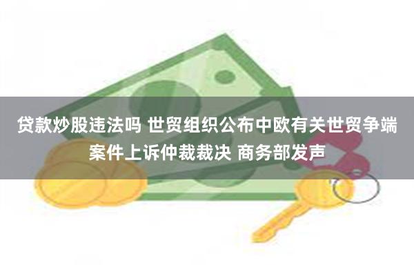 贷款炒股违法吗 世贸组织公布中欧有关世贸争端案件上诉仲裁裁决 商务部发声