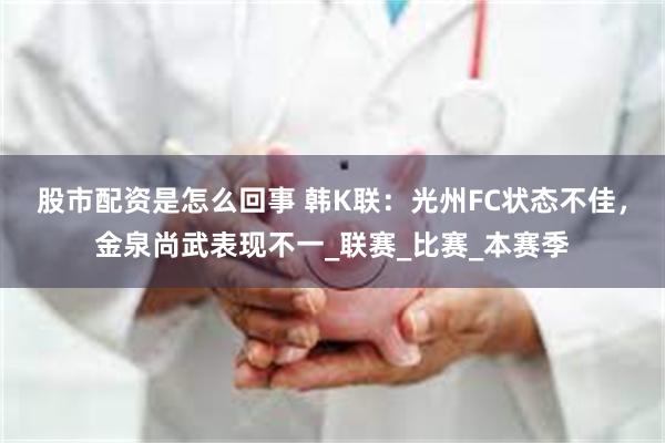 股市配资是怎么回事 韩K联：光州FC状态不佳，金泉尚武表现不一_联赛_比赛_本赛季