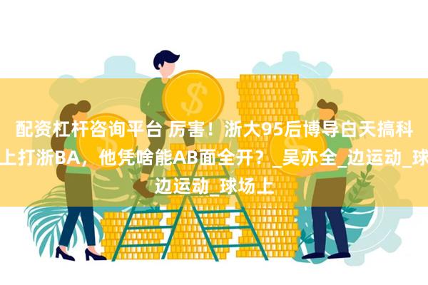 配资杠杆咨询平台 厉害！浙大95后博导白天搞科研晚上打浙BA，他凭啥能AB面全开？_吴亦全_边运动_球场上