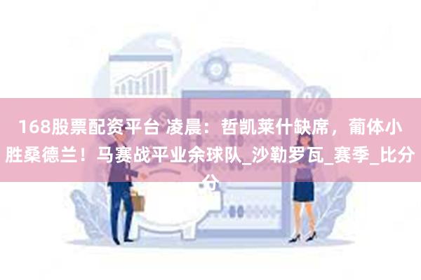 168股票配资平台 凌晨：哲凯莱什缺席，葡体小胜桑德兰！马赛战平业余球队_沙勒罗瓦_赛季_比分