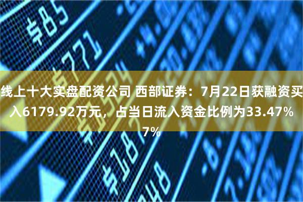 线上十大实盘配资公司 西部证券：7月22日获融资买入6179.92万元，占当日流入资金比例为33.47%