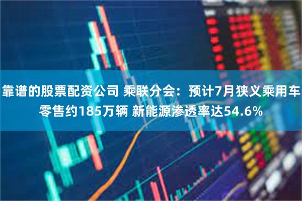 靠谱的股票配资公司 乘联分会：预计7月狭义乘用车零售约185万辆 新能源渗透率达54.6%