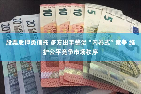 股票质押类信托 多方出手整治“内卷式”竞争 维护公平竞争市场秩序