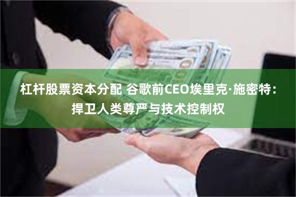 杠杆股票资本分配 谷歌前CEO埃里克·施密特：捍卫人类尊严与技术控制权