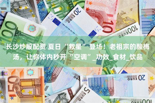 长沙炒股配资 夏日 “救星” 登场！老祖宗的酸梅汤，让你体内秒开 “空调”_功效_食材_饮品
