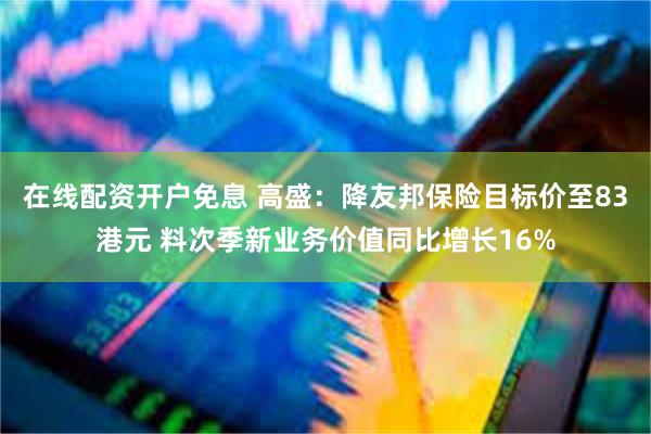 在线配资开户免息 高盛：降友邦保险目标价至83港元 料次季新业务价值同比增长16%