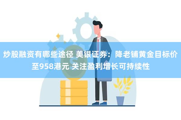 炒股融资有哪些途径 美银证券：降老铺黄金目标价至958港元 关注盈利增长可持续性