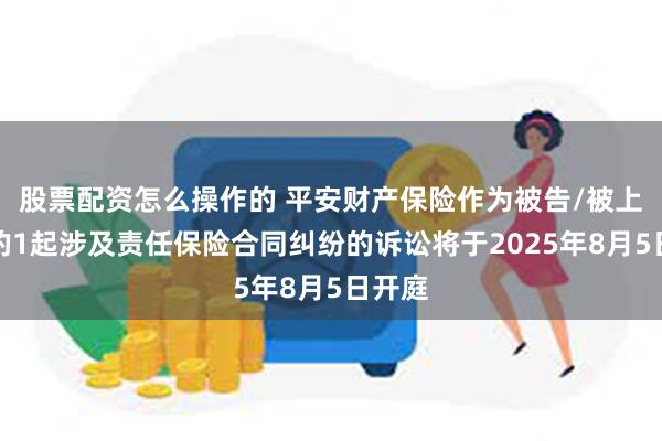 股票配资怎么操作的 平安财产保险作为被告/被上诉人的1起涉及责任保险合同纠纷的诉讼将于2025年8月5日开庭