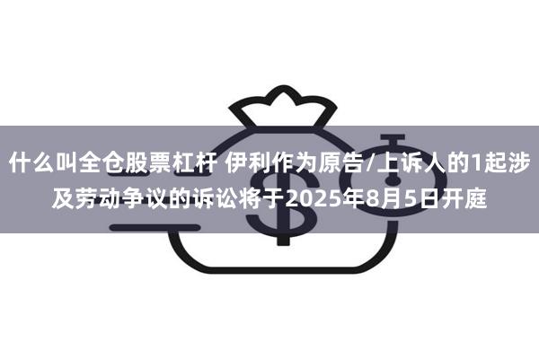 什么叫全仓股票杠杆 伊利作为原告/上诉人的1起涉及劳动争议的诉讼将于2025年8月5日开庭