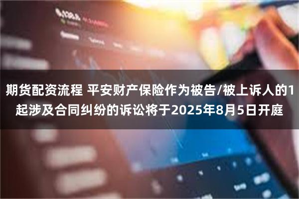 期货配资流程 平安财产保险作为被告/被上诉人的1起涉及合同纠纷的诉讼将于2025年8月5日开庭
