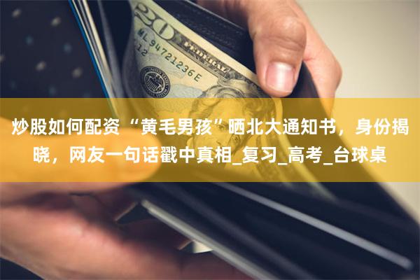 炒股如何配资 “黄毛男孩”晒北大通知书，身份揭晓，网友一句话戳中真相_复习_高考_台球桌