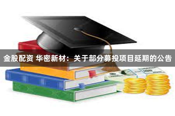 金股配资 华密新材：关于部分募投项目延期的公告
