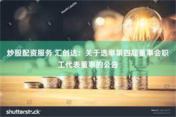 炒股配资服务 汇创达：关于选举第四届董事会职工代表董事的公告