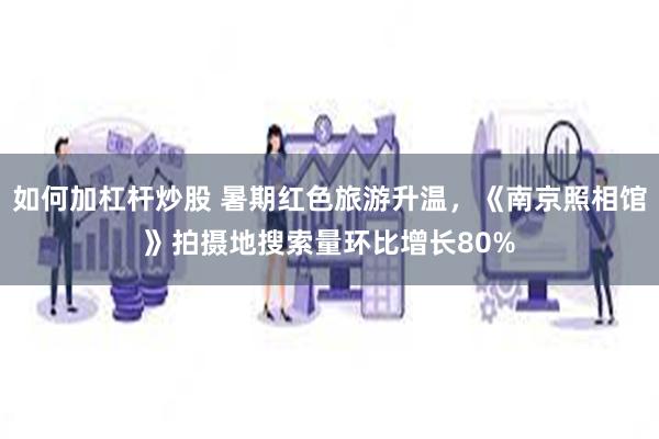如何加杠杆炒股 暑期红色旅游升温，《南京照相馆》拍摄地搜索量环比增长80%