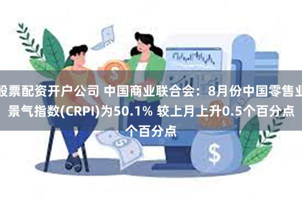 股票配资开户公司 中国商业联合会：8月份中国零售业景气指数(CRPI)为50.1% 较上月上升0.5个百分点