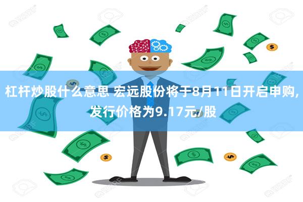 杠杆炒股什么意思 宏远股份将于8月11日开启申购, 发行价格为9.17元/股