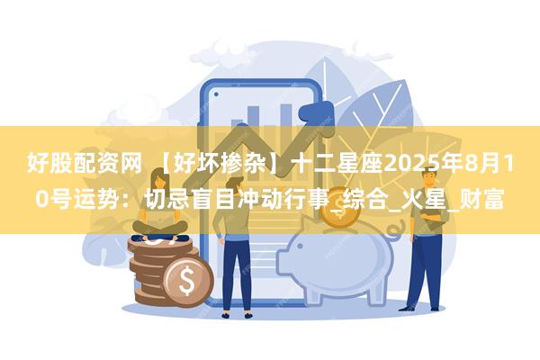 好股配资网 【好坏掺杂】十二星座2025年8月10号运势：切忌盲目冲动行事_综合_火星_财富