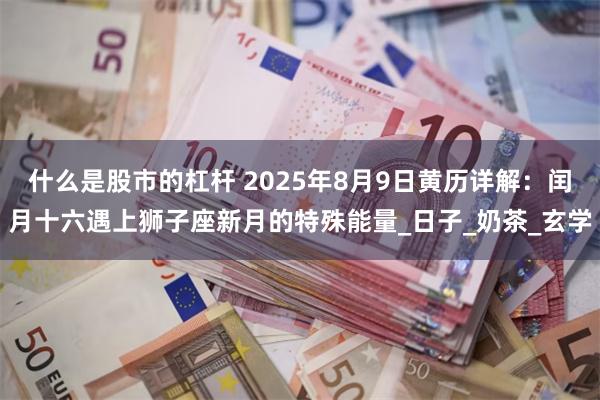 什么是股市的杠杆 2025年8月9日黄历详解：闰月十六遇上狮子座新月的特殊能量_日子_奶茶_玄学