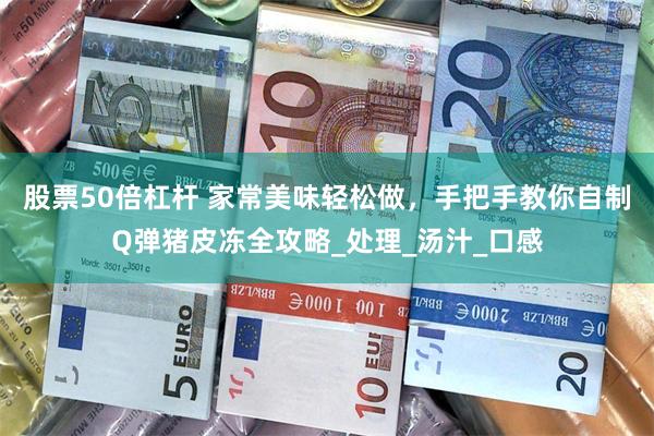 股票50倍杠杆 家常美味轻松做，手把手教你自制Q弹猪皮冻全攻略_处理_汤汁_口感