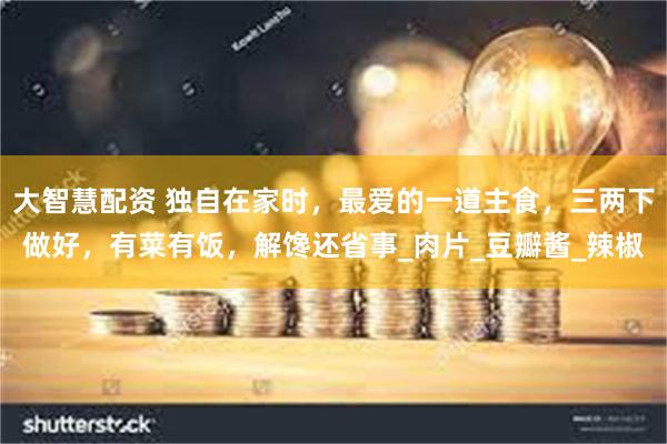 大智慧配资 独自在家时，最爱的一道主食，三两下做好，有菜有饭，解馋还省事_肉片_豆瓣酱_辣椒