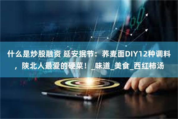 什么是炒股融资 延安抿节：荞麦面DIY12种调料，陕北人最爱的硬菜！_味道_美食_西红柿汤