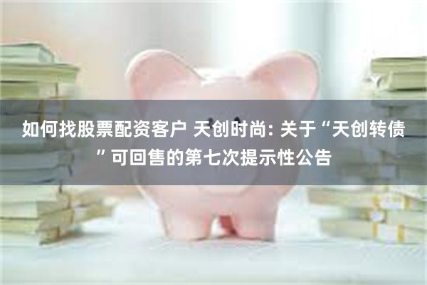 如何找股票配资客户 天创时尚: 关于“天创转债”可回售的第七次提示性公告