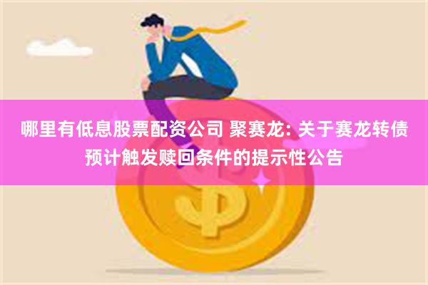 哪里有低息股票配资公司 聚赛龙: 关于赛龙转债预计触发赎回条件的提示性公告