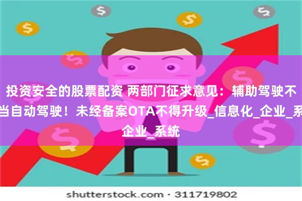 投资安全的股票配资 两部门征求意见：辅助驾驶不能当自动驾驶！未经备案OTA不得升级_信息化_企业_系统