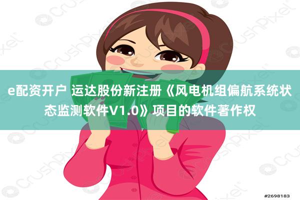 e配资开户 运达股份新注册《风电机组偏航系统状态监测软件V1.0》项目的软件著作权