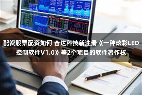 配资股票配资如何 奋达科技新注册《一种炫彩LED控制软件V1.0》等2个项目的软件著作权