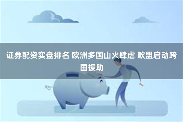 证券配资实盘排名 欧洲多国山火肆虐 欧盟启动跨国援助