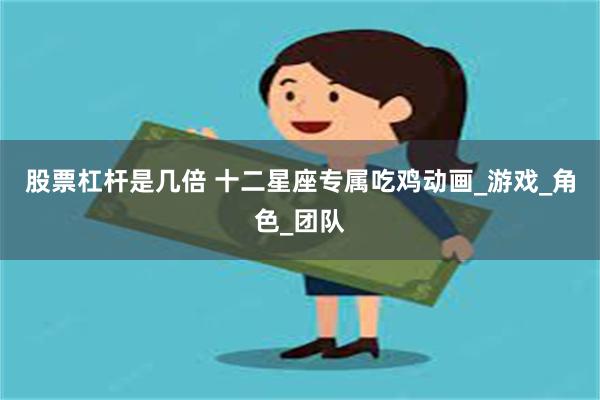 股票杠杆是几倍 十二星座专属吃鸡动画_游戏_角色_团队