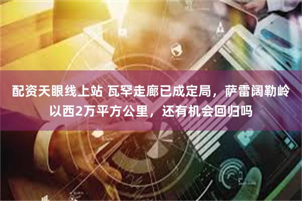 配资天眼线上站 瓦罕走廊已成定局，萨雷阔勒岭以西2万平方公里，还有机会回归吗