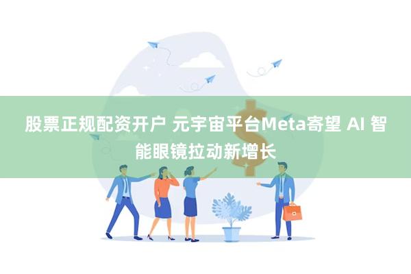 股票正规配资开户 元宇宙平台Meta寄望 AI 智能眼镜拉动新增长