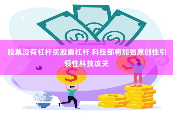 股票没有杠杆买股票杠杆 科技部将加强原创性引领性科技攻关