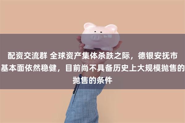 配资交流群 全球资产集体杀跌之际,德银安抚市场:基本面依然稳健,目前尚不具备历史上大规模抛售的条件