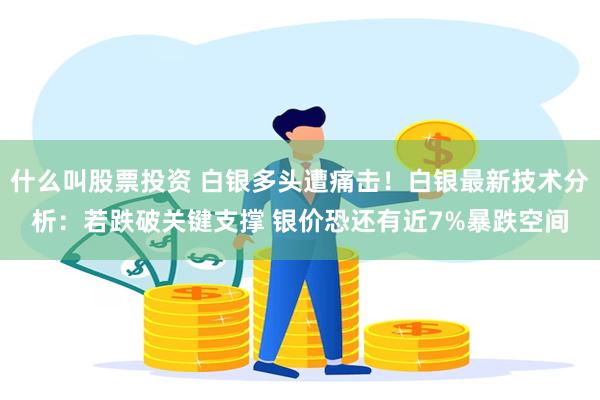什么叫股票投资 白银多头遭痛击！白银最新技术分析：若跌破关键支撑 银价恐还有近7%暴跌空间